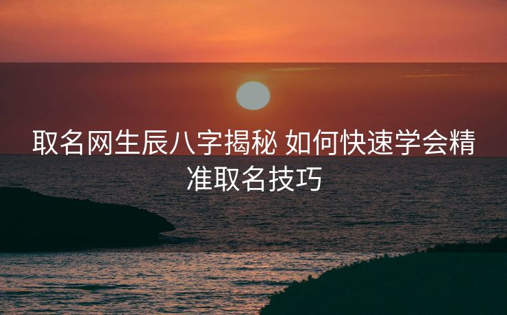 取名网生辰八字揭秘 如何快速学会精准取名技巧