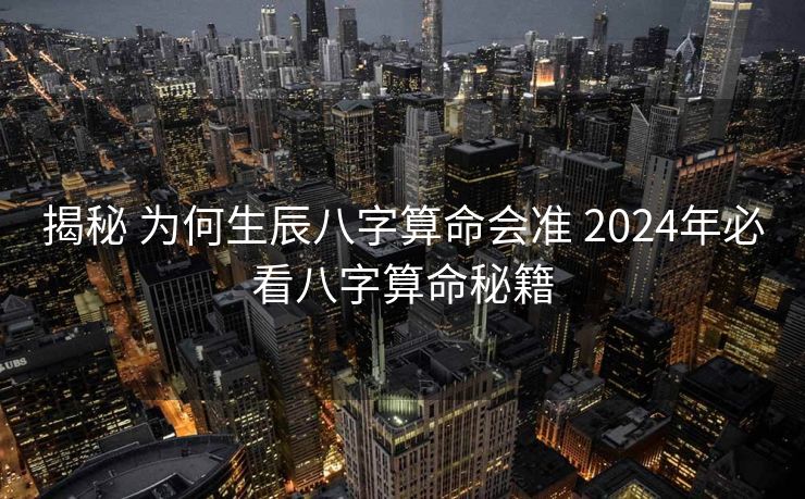 揭秘 为何生辰八字算命会准 2024年必看八字算命秘籍