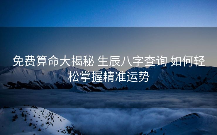 免费算命大揭秘 生辰八字查询 如何轻松掌握精准运势