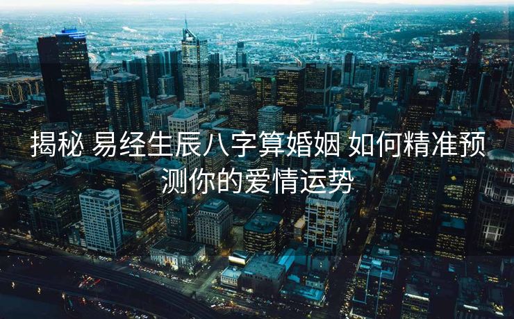 揭秘 易经生辰八字算婚姻 如何精准预测你的爱情运势