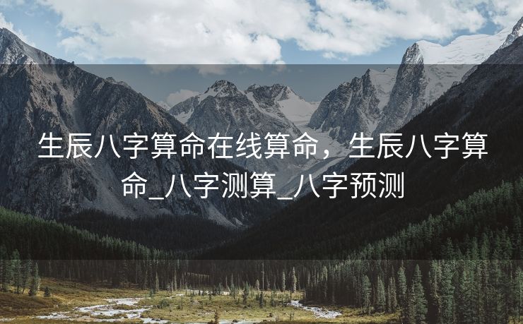 生辰八字算命在线算命，生辰八字算命_八字测算_八字预测