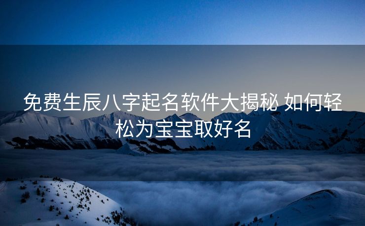 免费生辰八字起名软件大揭秘 如何轻松为宝宝取好名