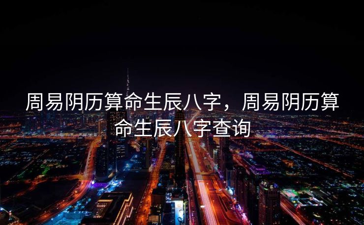 周易阴历算命生辰八字，周易阴历算命生辰八字查询