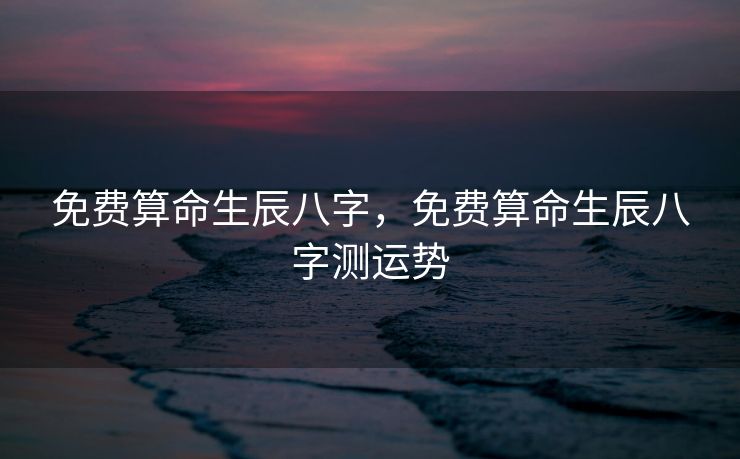 免费算命生辰八字，免费算命生辰八字测运势