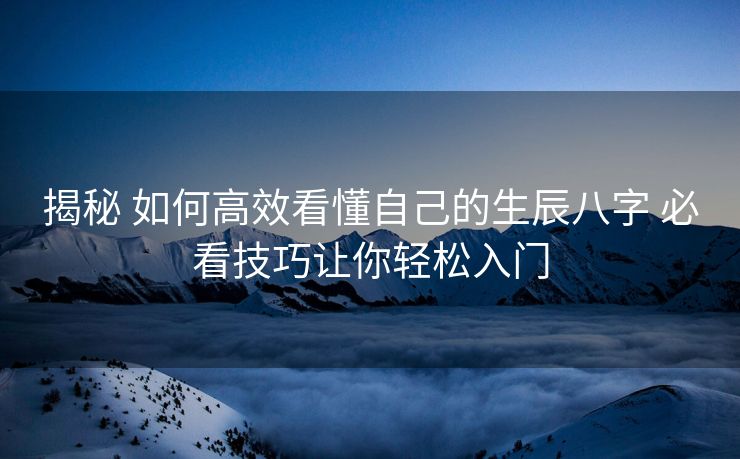 揭秘 如何高效看懂自己的生辰八字 必看技巧让你轻松入门