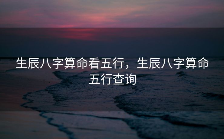 生辰八字算命看五行，生辰八字算命五行查询