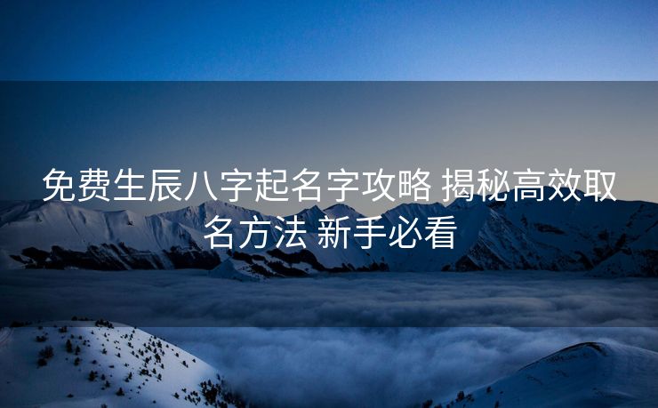 免费生辰八字起名字攻略 揭秘高效取名方法 新手必看