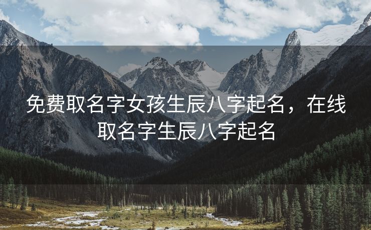 免费取名字女孩生辰八字起名，在线取名字生辰八字起名