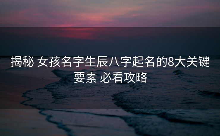 揭秘 女孩名字生辰八字起名的8大关键要素 必看攻略