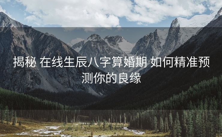揭秘 在线生辰八字算婚期 如何精准预测你的良缘