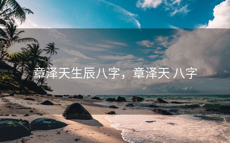 章泽天生辰八字，章泽天 八字
