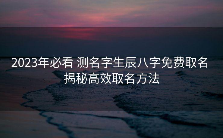 2023年必看 测名字生辰八字免费取名 揭秘高效取名方法