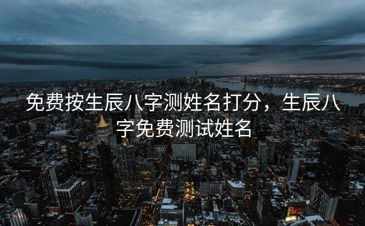 免费按生辰八字测姓名打分，生辰八字免费测试姓名