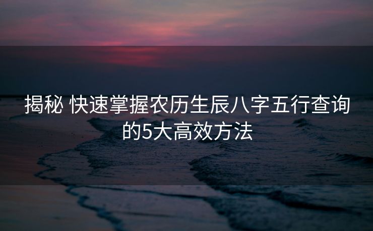 揭秘 快速掌握农历生辰八字五行查询的5大高效方法
