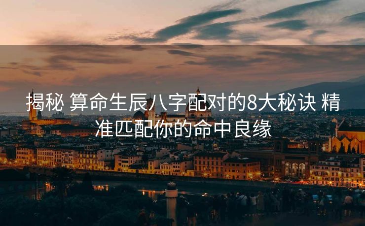 揭秘 算命生辰八字配对的8大秘诀 精准匹配你的命中良缘