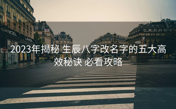 2023年揭秘 生辰八字改名字的五大高效秘诀 必看攻略