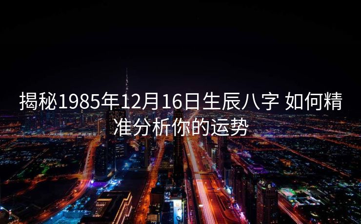 揭秘1985年12月16日生辰八字 如何精准分析你的运势
