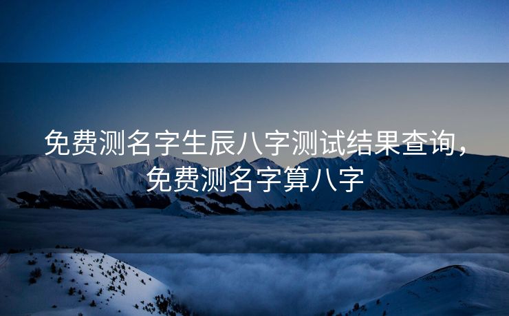 免费测名字生辰八字测试结果查询，免费测名字算八字