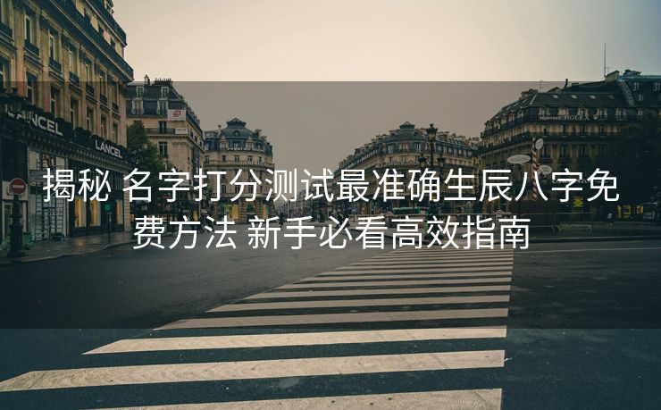 揭秘 名字打分测试最准确生辰八字免费方法 新手必看高效指南