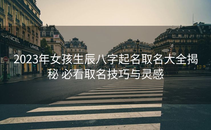 2023年女孩生辰八字起名取名大全揭秘 必看取名技巧与灵感