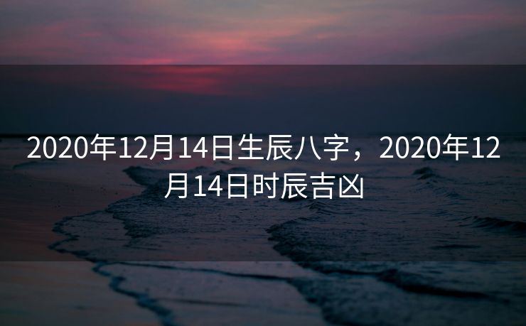 2020年12月14日生辰八字，2020年12月14日时辰吉凶