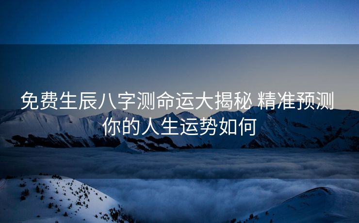 免费生辰八字测命运大揭秘 精准预测 你的人生运势如何