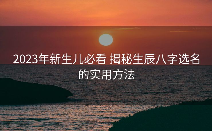 2023年新生儿必看 揭秘生辰八字选名的实用方法