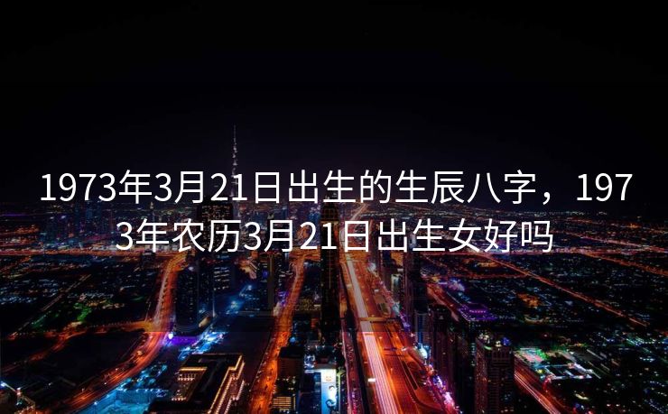 1973年3月21日出生的生辰八字，1973年农历3月21日出生女好吗