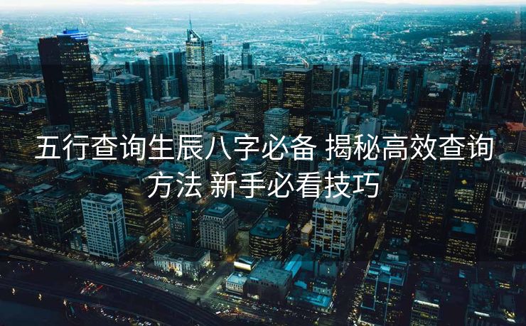 五行查询生辰八字必备 揭秘高效查询方法 新手必看技巧