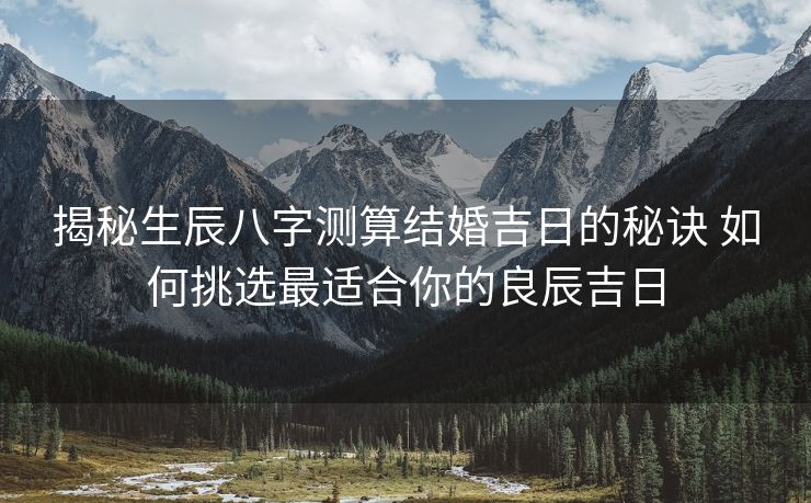 揭秘生辰八字测算结婚吉日的秘诀 如何挑选最适合你的良辰吉日