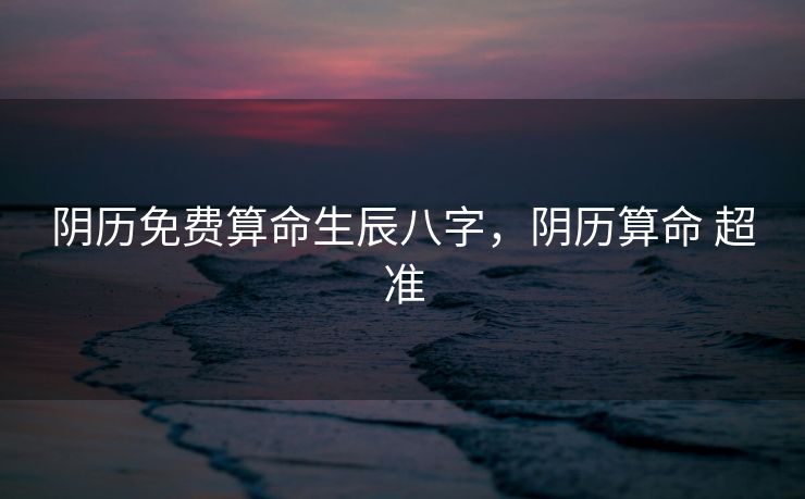 阴历免费算命生辰八字，阴历算命 超准