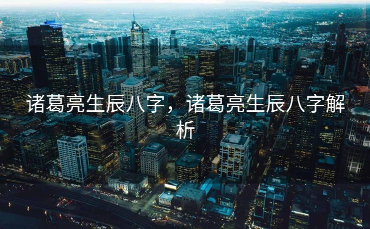 诸葛亮生辰八字，诸葛亮生辰八字解析