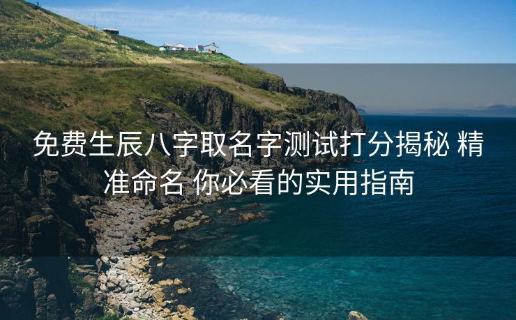 免费生辰八字取名字测试打分揭秘 精准命名 你必看的实用指南