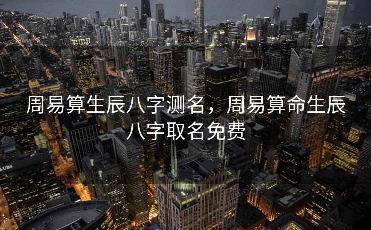 周易算生辰八字测名，周易算命生辰八字取名免费