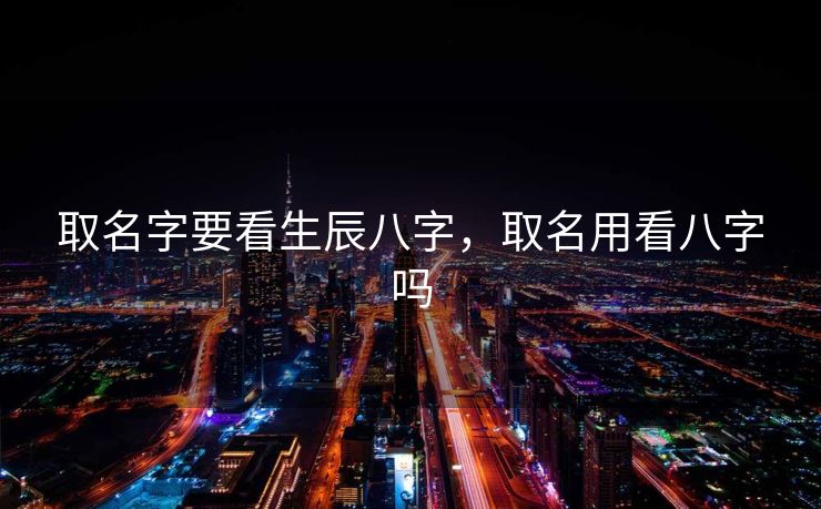 取名字要看生辰八字，取名用看八字吗