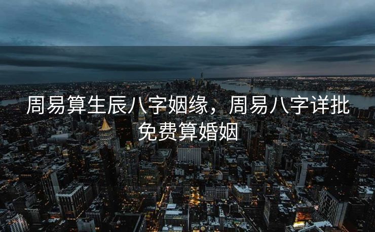 周易算生辰八字姻缘，周易八字详批免费算婚姻