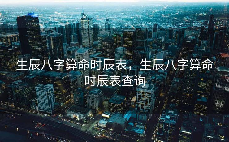 生辰八字算命时辰表，生辰八字算命时辰表查询