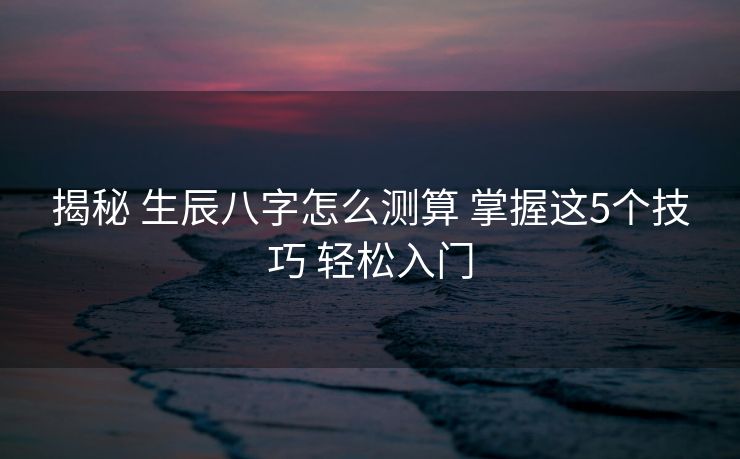 揭秘 生辰八字怎么测算 掌握这5个技巧 轻松入门