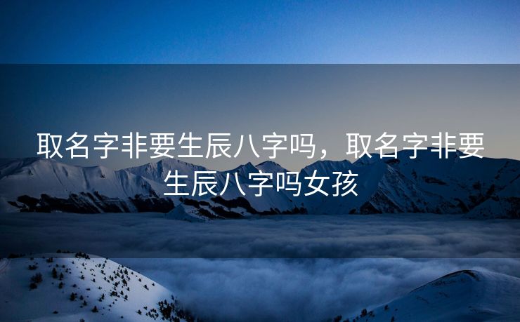 取名字非要生辰八字吗，取名字非要生辰八字吗女孩