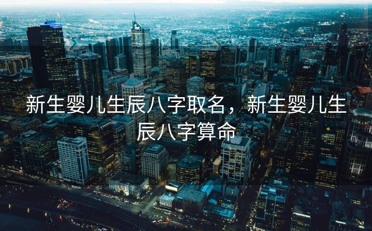 新生婴儿生辰八字取名，新生婴儿生辰八字算命