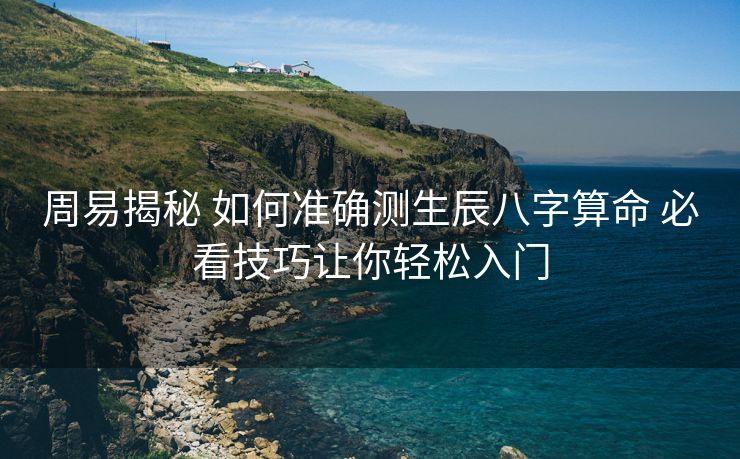 周易揭秘 如何准确测生辰八字算命 必看技巧让你轻松入门