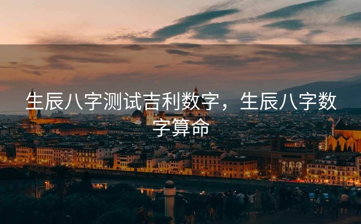生辰八字测试吉利数字，生辰八字数字算命