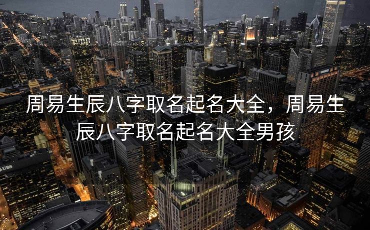 周易生辰八字取名起名大全，周易生辰八字取名起名大全男孩