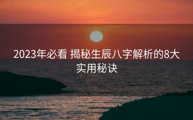 2023年必看 揭秘生辰八字解析的8大实用秘诀