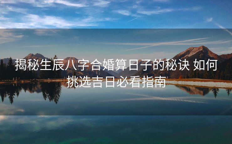 揭秘生辰八字合婚算日子的秘诀 如何挑选吉日必看指南