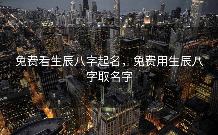 免费看生辰八字起名，免费用生辰八字取名字