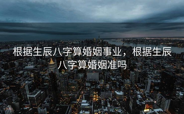 根据生辰八字算婚姻事业，根据生辰八字算婚姻准吗
