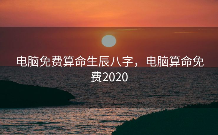 电脑免费算命生辰八字，电脑算命免费2020