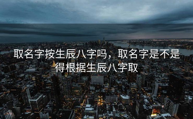 取名字按生辰八字吗，取名字是不是得根据生辰八字取