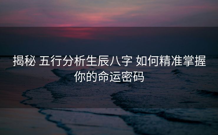 揭秘 五行分析生辰八字 如何精准掌握你的命运密码